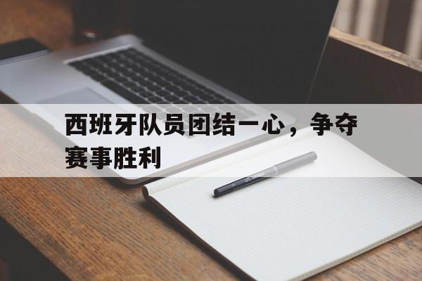 开云官网-西班牙队员团结一心，争夺赛事胜利的简单介绍